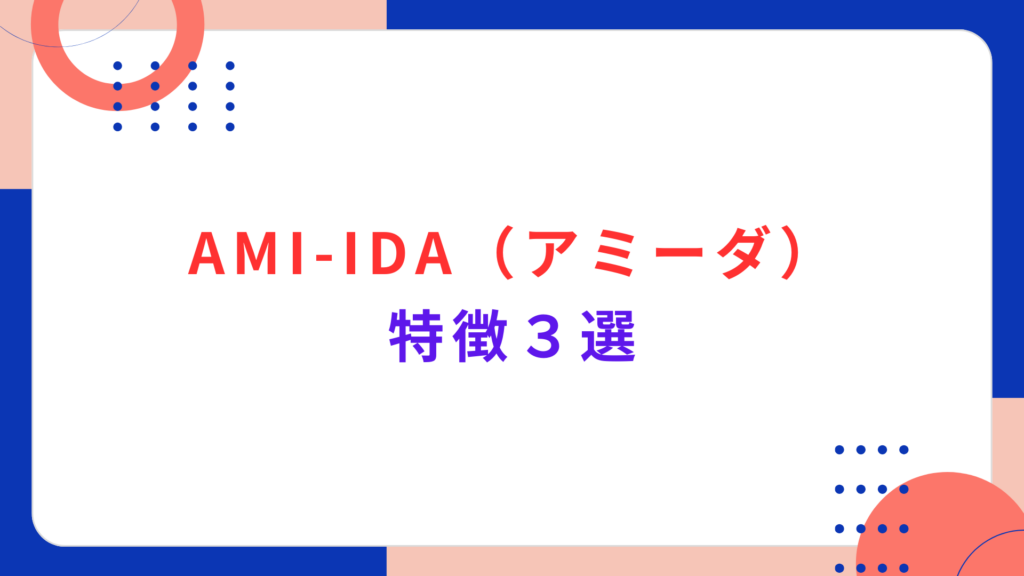 AMI-IDA（アミーダ）の特徴３選